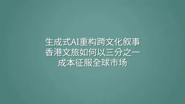 生成式AI重构跨文化叙事：香港文旅如何以三分之一成本征服全球市场