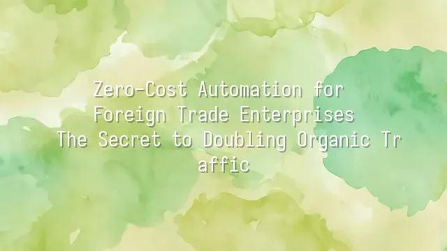 Zero-Cost Automation for Foreign Trade Enterprises: The Secret to Doubling Organic Traffic