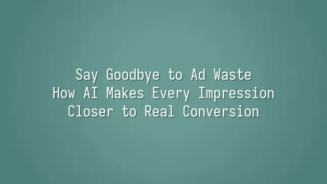Say Goodbye to Ad Waste: How AI Makes Every Impression Closer to Real Conversion