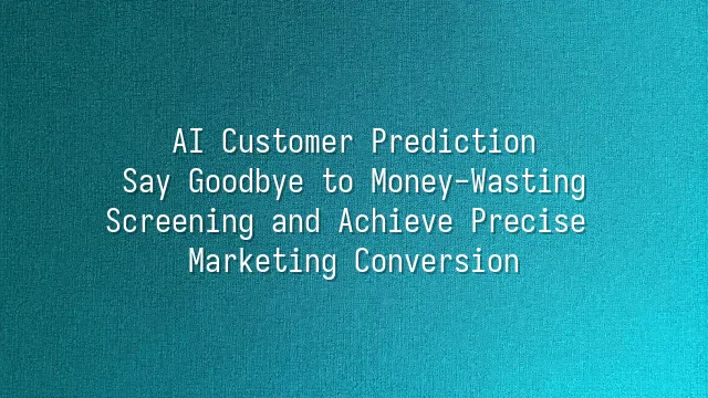 AI Customer Prediction: Say Goodbye to Money-Wasting Screening and Achieve Precise Marketing Conversion