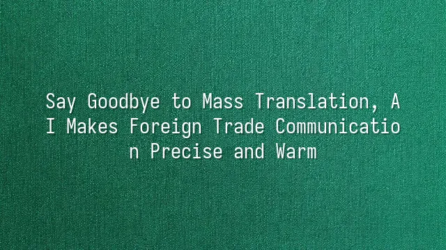 Say Goodbye to Mass Translation, AI Makes Foreign Trade Communication Precise and Warm