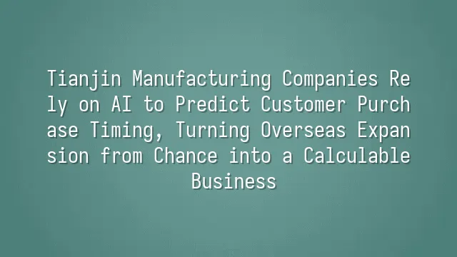 Tianjin Manufacturing Companies Rely on AI to Predict Customer Purchase Timing, Turning Overseas Expansion from Chance into a Calculable Business