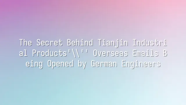 The Secret Behind Tianjin Industrial Products' Overseas Emails Being Opened by German Engineers