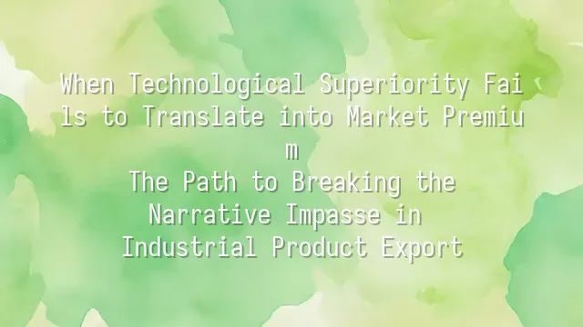 When Technological Superiority Fails to Translate into Market Premium: The Path to Breaking the Narrative Impasse in Industrial Product Export
