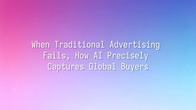 When Traditional Advertising Fails, How AI Precisely Captures Global Buyers