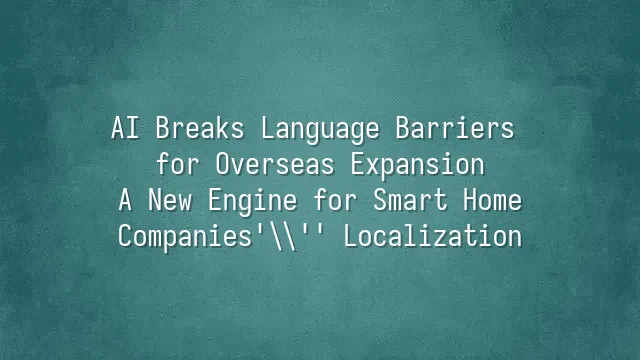 AI Breaks Language Barriers for Overseas Expansion: A New Engine for Smart Home Companies' Localization