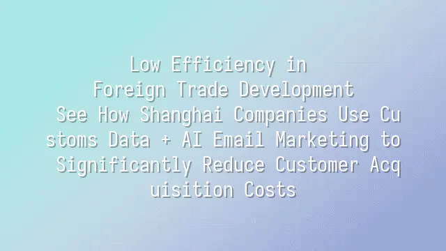 Low Efficiency in Foreign Trade Development? See How Shanghai Companies Use Customs Data + AI Email Marketing to Significantly Reduce Customer Acquisition Costs