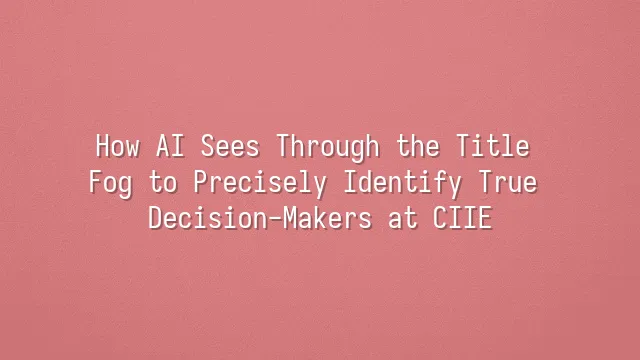 How AI Sees Through the Title Fog to Precisely Identify True Decision-Makers at CIIE
