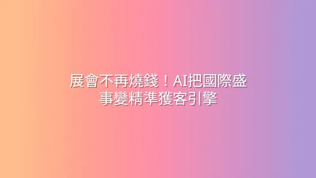 展會不再燒錢！AI把國際盛事變精準獲客引擎