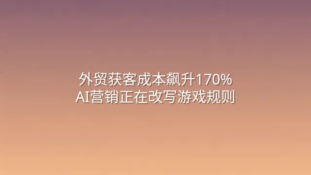 外贸获客成本飙升170%？AI营销正在改写游戏规则
