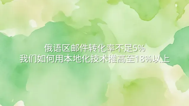 俄语区邮件转化率不足5%？我们如何用本地化技术推高至18%以上