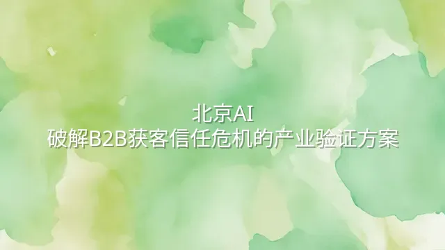 北京AI：破解B2B获客信任危机的产业验证方案