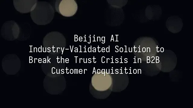 Beijing AI: Industry-Validated Solution to Break the Trust Crisis in B2B Customer Acquisition