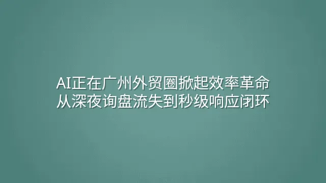 AI正在广州外贸圈掀起效率革命：从深夜询盘流失到秒级响应闭环