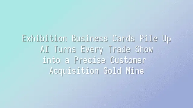 Exhibition Business Cards Pile Up? AI Turns Every Trade Show into a Precise Customer Acquisition Gold Mine