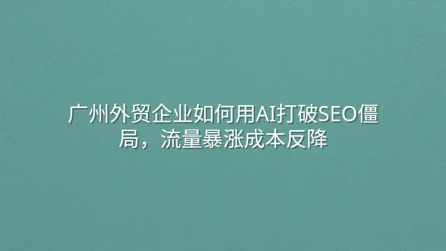 广州外贸企业如何用AI打破SEO僵局，流量暴涨成本反降