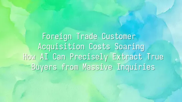 Foreign Trade Customer Acquisition Costs Soaring? How AI Can Precisely Extract True Buyers from Massive Inquiries