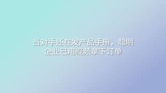 当对手还在发产品手册，聪明企业已用视频拿下订单