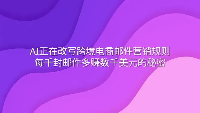 AI正在改写跨境电商邮件营销规则：每千封邮件多赚数千美元的秘密