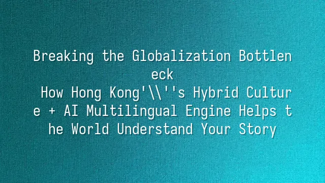 Breaking the Globalization Bottleneck: How Hong Kong's Hybrid Culture + AI Multilingual Engine Helps the World Understand Your Story