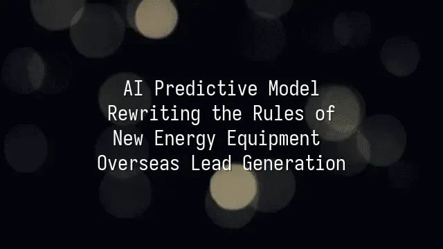 AI Predictive Model: Rewriting the Rules of New Energy Equipment Overseas Lead Generation
