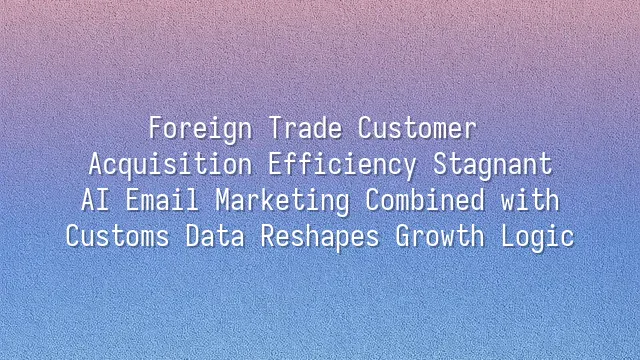 Foreign Trade Customer Acquisition Efficiency Stagnant? AI Email Marketing Combined with Customs Data Reshapes Growth Logic
