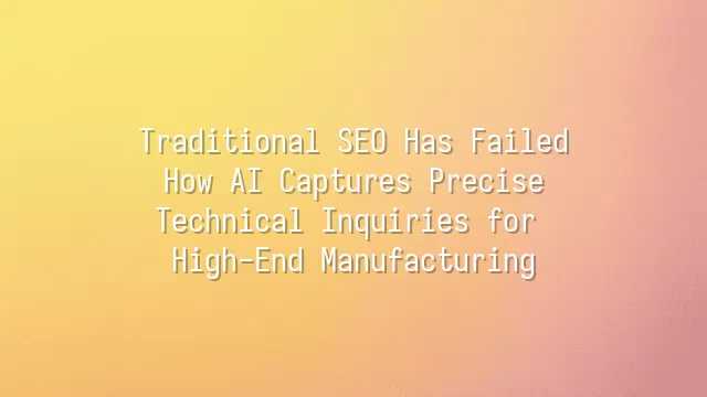Traditional SEO Has Failed? How AI Captures Precise Technical Inquiries for High-End Manufacturing