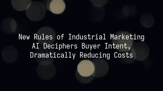 New Rules of Industrial Marketing: AI Deciphers Buyer Intent, Dramatically Reducing Costs