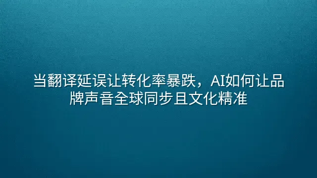 当翻译延误让转化率暴跌，AI如何让品牌声音全球同步且文化精准