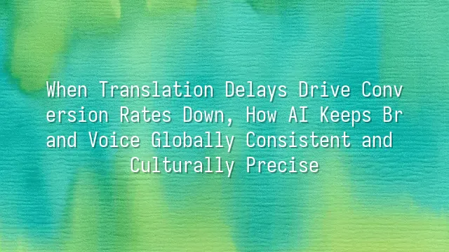 When Translation Delays Drive Conversion Rates Down, How AI Keeps Brand Voice Globally Consistent and Culturally Precise
