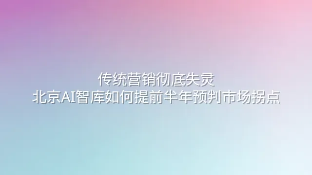 传统营销彻底失灵？北京AI智库如何提前半年预判市场拐点