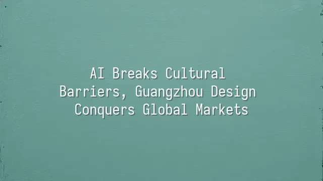 AI Breaks Cultural Barriers, Guangzhou Design Conquers Global Markets
