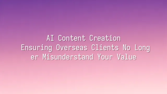 AI Content Creation: Ensuring Overseas Clients No Longer Misunderstand Your Value
