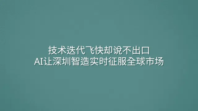 技术迭代飞快却说不出口？AI让深圳智造实时征服全球市场