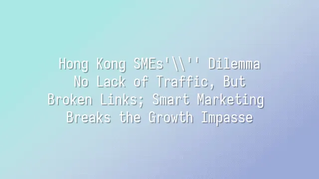Hong Kong SMEs' Dilemma: No Lack of Traffic, But Broken Links; Smart Marketing Breaks the Growth Impasse
