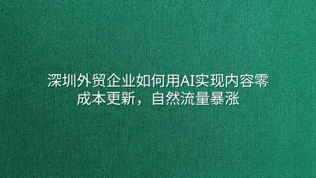 深圳外贸企业如何用AI实现内容零成本更新，自然流量暴涨