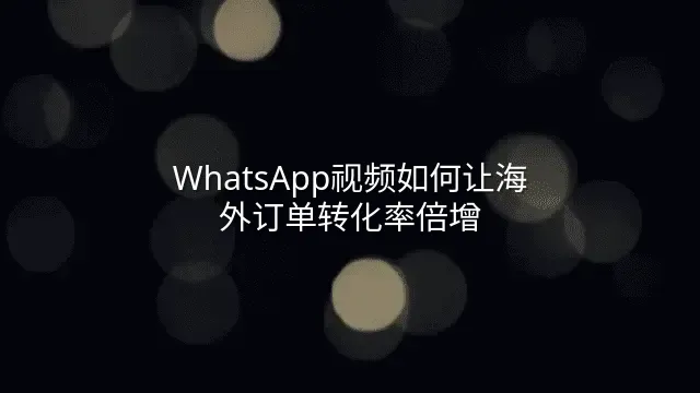 WhatsApp视频如何让海外订单转化率倍增