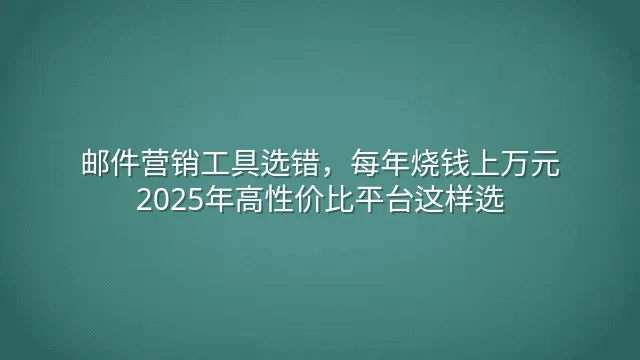 邮件营销工具选错，每年烧钱上万元？2025年高性价比平台这样选