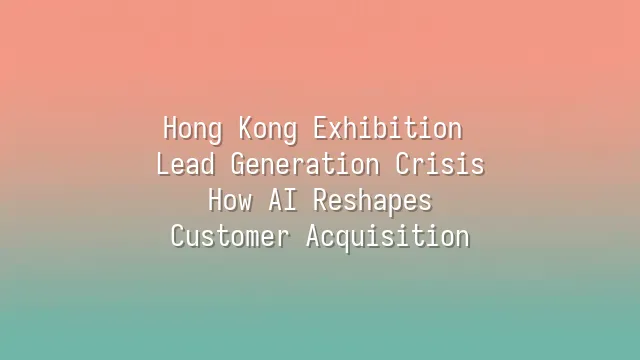 Hong Kong Exhibition Lead Generation Crisis: How AI Reshapes Customer Acquisition