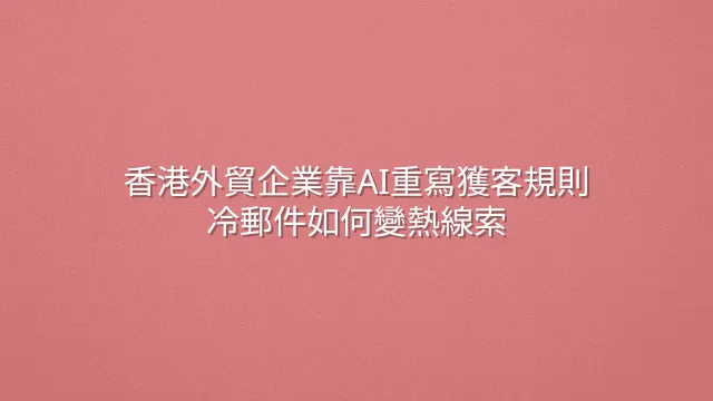 香港外貿企業靠AI重寫獲客規則：冷郵件如何變熱線索