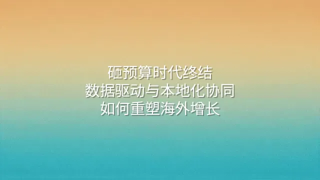 砸预算时代终结：数据驱动与本地化协同如何重塑海外增长