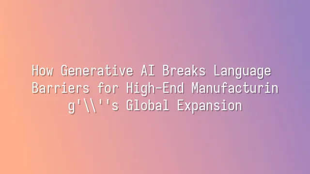 How Generative AI Breaks Language Barriers for High-End Manufacturing's Global Expansion