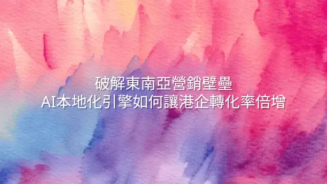 破解東南亞營銷壁壘：AI本地化引擎如何讓港企轉化率倍增