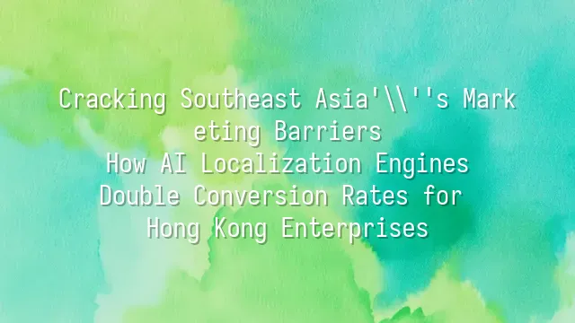 Cracking Southeast Asia's Marketing Barriers: How AI Localization Engines Double Conversion Rates for Hong Kong Enterprises