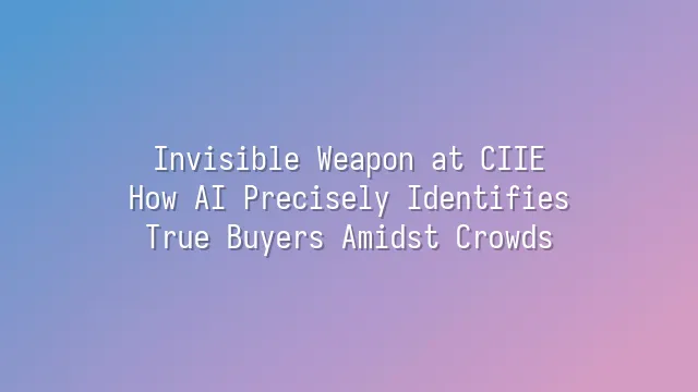 Invisible Weapon at CIIE: How AI Precisely Identifies True Buyers Amidst Crowds