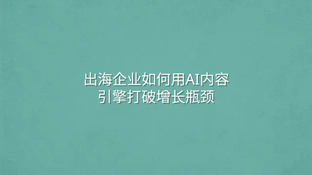 出海企业如何用AI内容引擎打破增长瓶颈