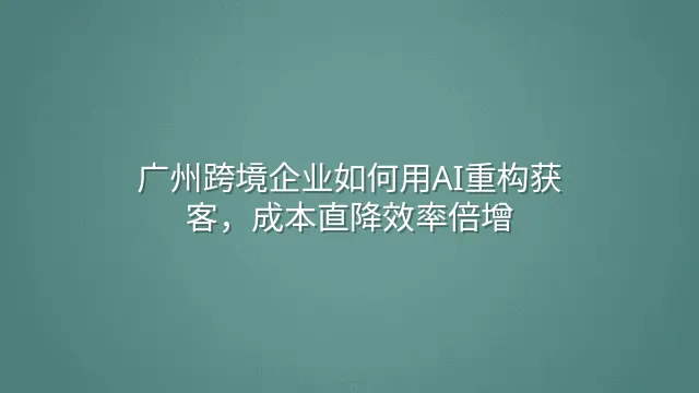 广州跨境企业如何用AI重构获客，成本直降效率倍增