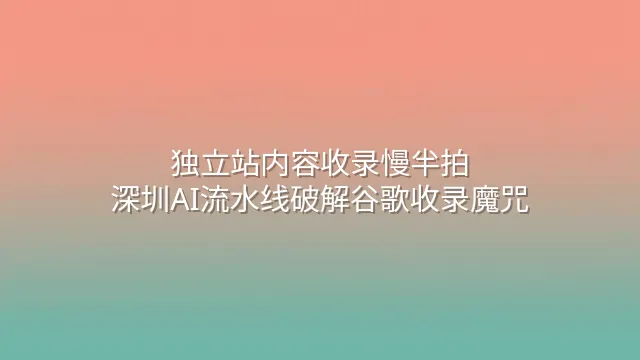 独立站内容收录慢半拍？深圳AI流水线破解谷歌收录魔咒