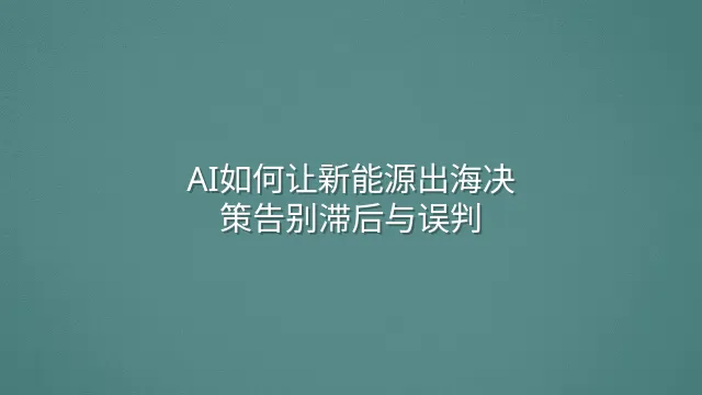 AI如何让新能源出海决策告别滞后与误判
