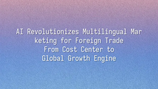 AI Revolutionizes Multilingual Marketing for Foreign Trade: From Cost Center to Global Growth Engine